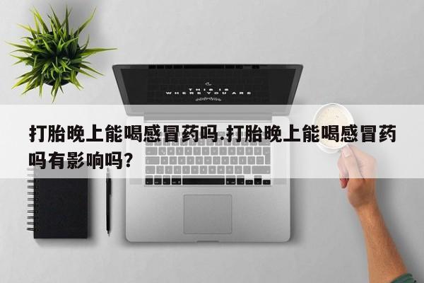 私人卖打胎药的联系方式微信打胎晚上能喝感冒药吗.打胎晚上能喝感冒药吗有影响吗？
