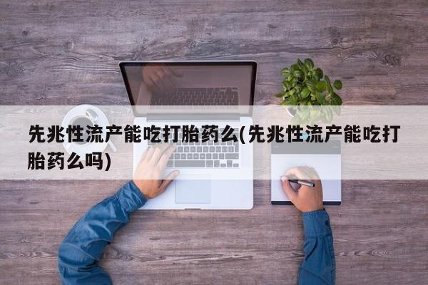私人卖打胎药的联系方式微信先兆性流产能吃打胎药么(先兆性流产能吃打胎药么吗)