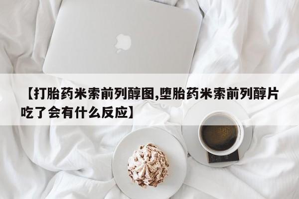 私人卖打胎药的联系方式微信【打胎药米索前列醇图,堕胎药米索前列醇片吃了会有什么反应】