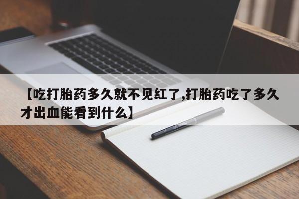 私人卖打胎药的联系方式微信【吃打胎药多久就不见红了,打胎药吃了多久才出血能看到什么】