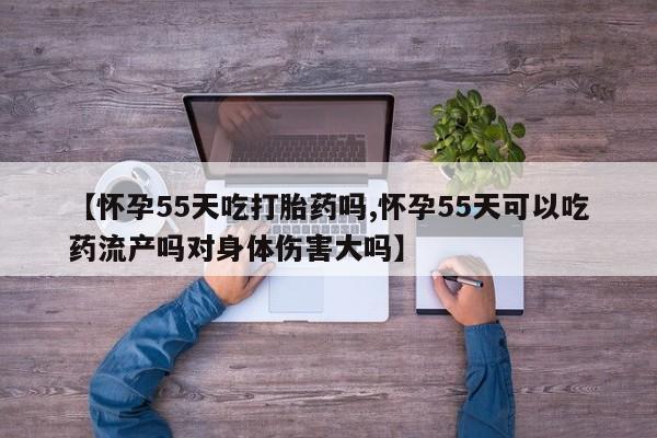 私人卖打胎药的联系方式微信【怀孕55天吃打胎药吗,怀孕55天可以吃药流产吗对身体伤害大吗】