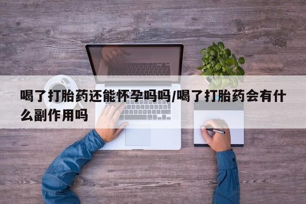 私人卖打胎药的联系方式微信喝了打胎药还能怀孕吗吗/喝了打胎药会有什么副作用吗