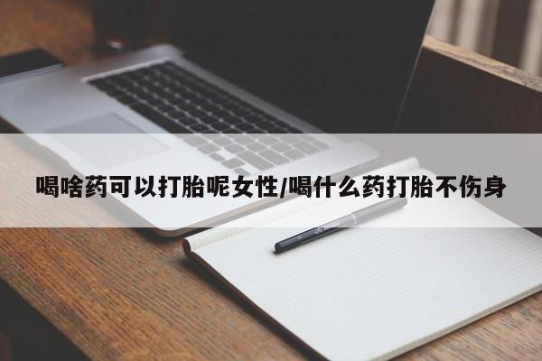 私人卖打胎药的联系方式微信喝啥药可以打胎呢女性/喝什么药打胎不伤身