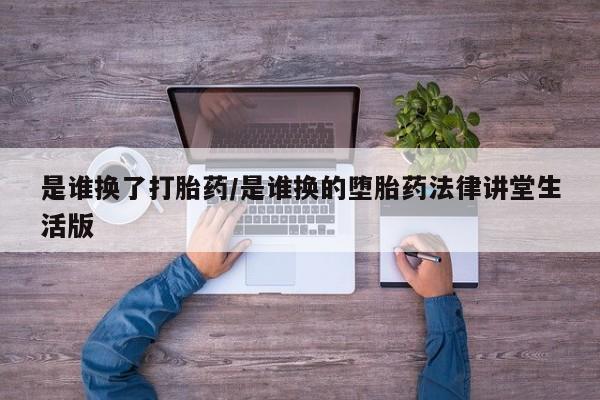 私人卖打胎药的联系方式微信是谁换了打胎药/是谁换的堕胎药法律讲堂生活版