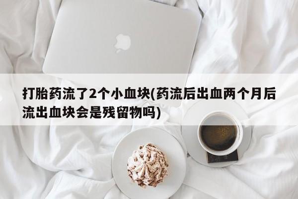 私人卖打胎药的联系方式微信打胎药流了2个小血块(药流后出血两个月后流出血块会是残留物吗)