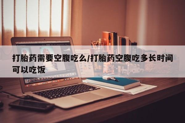私人卖打胎药的联系方式微信打胎药需要空腹吃么/打胎药空腹吃多长时间可以吃饭