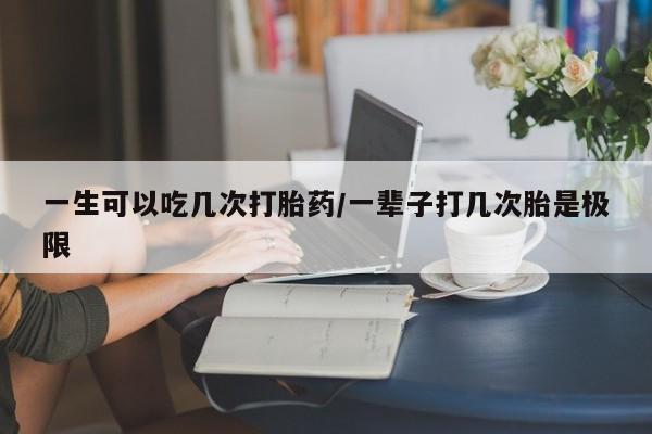 私人卖打胎药的联系方式微信一生可以吃几次打胎药/一辈子打几次胎是极限