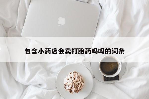 私人卖打胎药的联系方式微信包含小药店会卖打胎药吗吗的词条