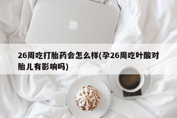 私人卖打胎药的联系方式微信26周吃打胎药会怎么样(孕26周吃叶酸对胎儿有影响吗)