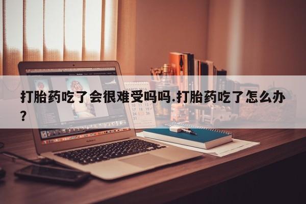 私人卖打胎药的联系方式微信打胎药吃了会很难受吗吗.打胎药吃了怎么办？