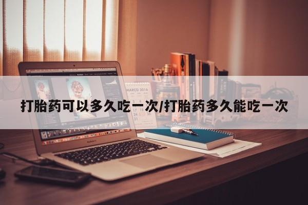 私人卖打胎药的联系方式微信打胎药可以多久吃一次/打胎药多久能吃一次