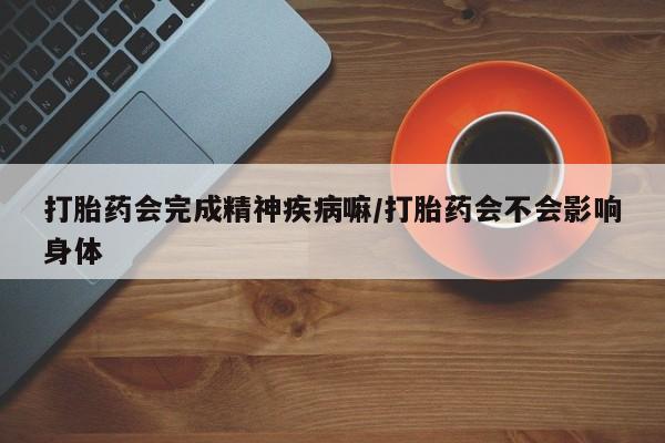 私人卖打胎药的联系方式微信打胎药会完成精神疾病嘛/打胎药会不会影响身体