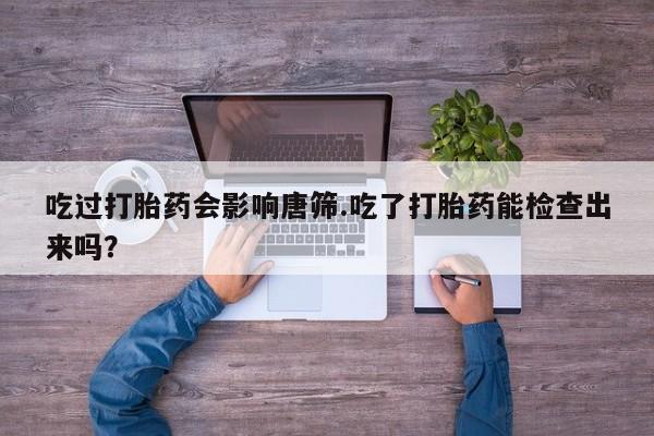 私人卖打胎药的联系方式微信吃过打胎药会影响唐筛.吃了打胎药能检查出来吗？