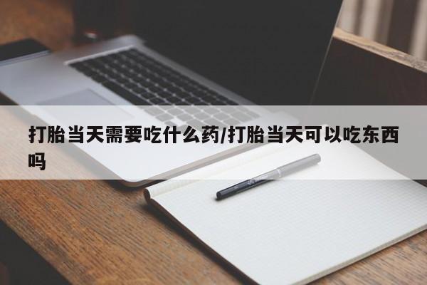 私人卖打胎药的联系方式微信打胎当天需要吃什么药/打胎当天可以吃东西吗