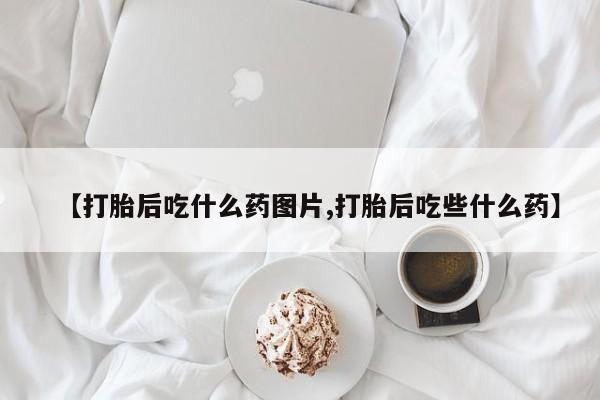 私人卖打胎药的联系方式微信【打胎后吃什么药图片,打胎后吃些什么药】