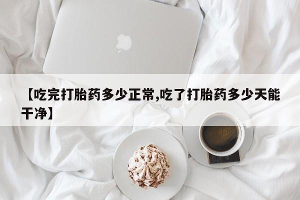 私人卖打胎药的联系方式微信【吃完打胎药多少正常,吃了打胎药多少天能干净】