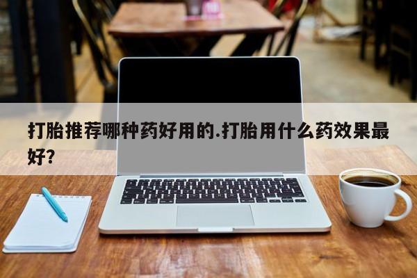 私人卖打胎药的联系方式微信打胎推荐哪种药好用的.打胎用什么药效果最好？