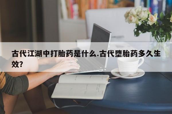 私人卖打胎药的联系方式微信古代江湖中打胎药是什么.古代堕胎药多久生效？