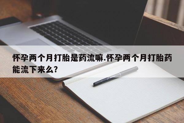 私人卖打胎药的联系方式微信怀孕两个月打胎是药流嘛.怀孕两个月打胎药能流下来么？