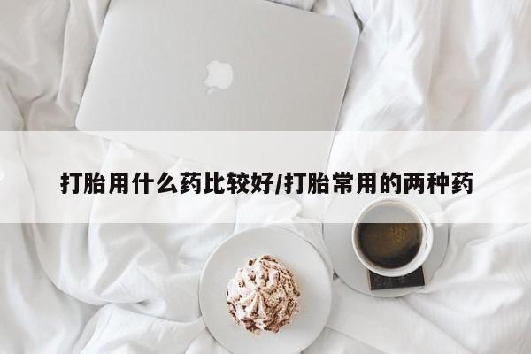 私人卖打胎药的联系方式微信打胎用什么药比较好/打胎常用的两种药