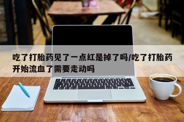 私人卖打胎药的联系方式微信吃了打胎药见了一点红是掉了吗/吃了打胎药开始流血了需要走动吗