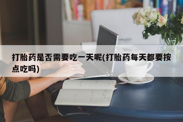 私人卖打胎药的联系方式微信打胎药是否需要吃一天呢(打胎药每天都要按点吃吗)