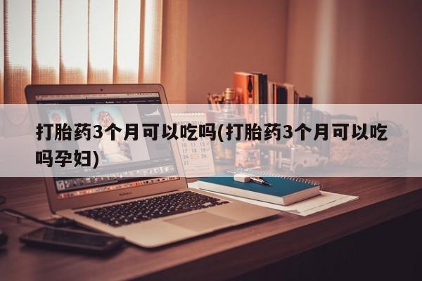 私人卖打胎药的联系方式微信打胎药3个月可以吃吗(打胎药3个月可以吃吗孕妇)