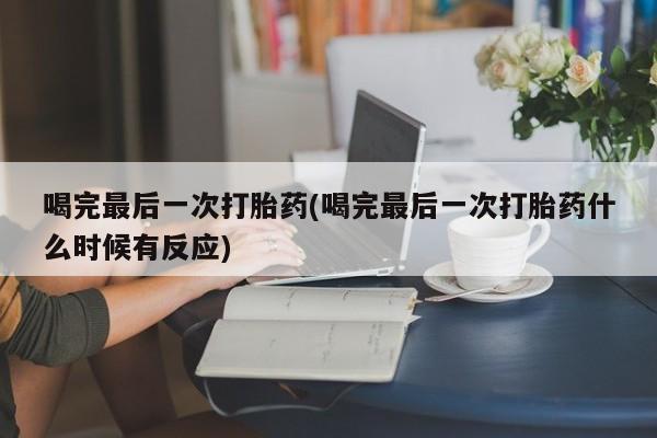 私人卖打胎药的联系方式微信喝完最后一次打胎药(喝完最后一次打胎药什么时候有反应)