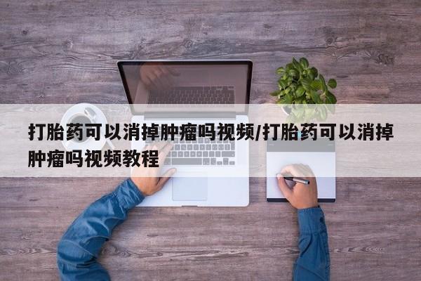 私人卖打胎药的联系方式微信打胎药可以消掉肿瘤吗视频/打胎药可以消掉肿瘤吗视频教程