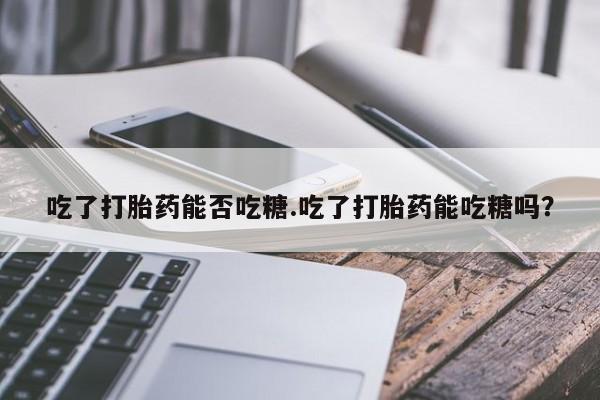 私人卖打胎药的联系方式微信吃了打胎药能否吃糖.吃了打胎药能吃糖吗?