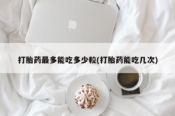 私人卖打胎药的联系方式微信打胎药最多能吃多少粒(打胎药能吃几次)