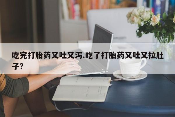 私人卖打胎药的联系方式微信吃完打胎药又吐又泻.吃了打胎药又吐又拉肚子？