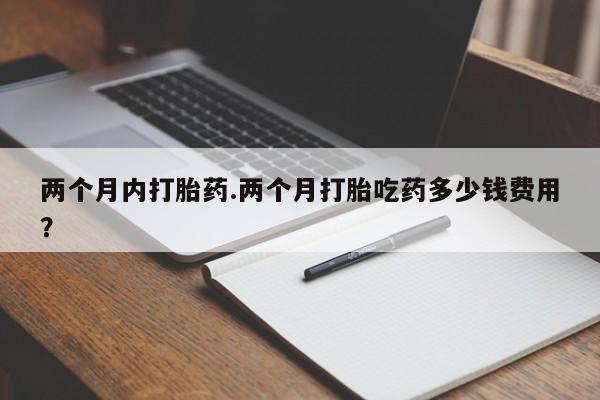 私人卖打胎药的联系方式微信两个月内打胎药.两个月打胎吃药多少钱费用？