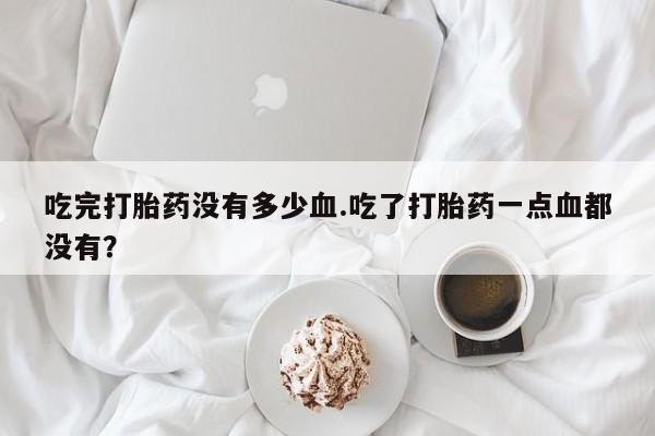 私人卖打胎药的联系方式微信吃完打胎药没有多少血.吃了打胎药一点血都没有？