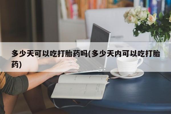 私人卖打胎药的联系方式微信多少天可以吃打胎药吗(多少天内可以吃打胎药)