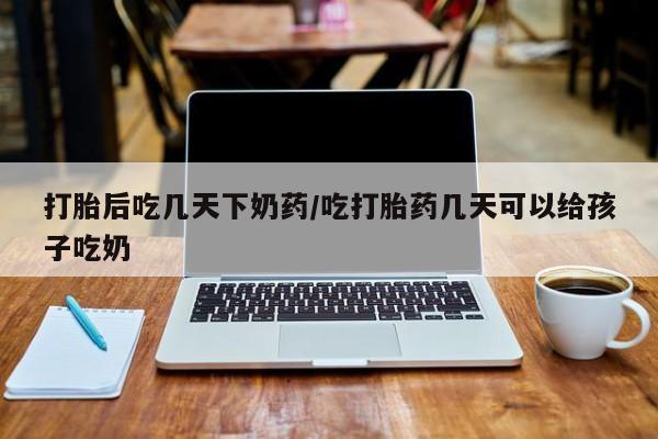 私人卖打胎药的联系方式微信打胎后吃几天下奶药/吃打胎药几天可以给孩子吃奶