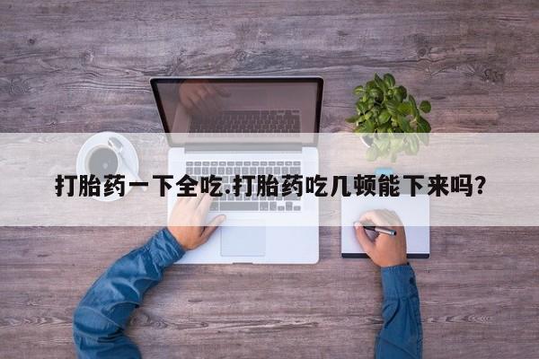 私人卖打胎药的联系方式微信打胎药一下全吃.打胎药吃几顿能下来吗？