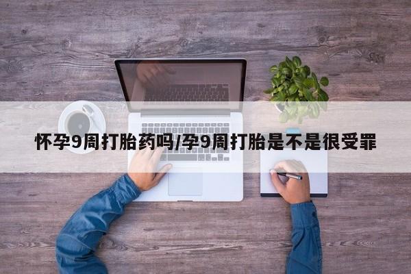 私人卖打胎药的联系方式微信怀孕9周打胎药吗/孕9周打胎是不是很受罪