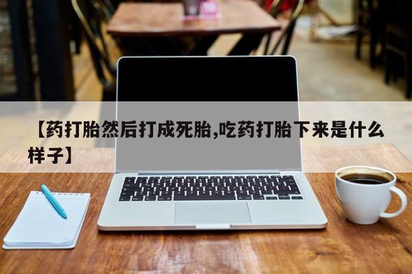 私人卖打胎药的联系方式微信【药打胎然后打成死胎,吃药打胎下来是什么样子】
