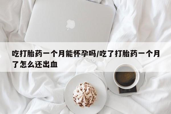 私人卖打胎药的联系方式微信吃打胎药一个月能怀孕吗/吃了打胎药一个月了怎么还出血